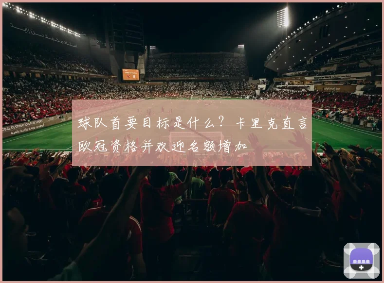 球队首要目标是什么？卡里克直言欧冠资格并欢迎名额增加