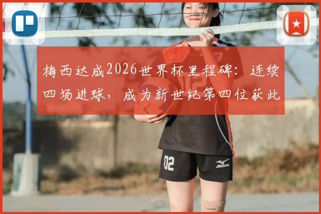 梅西达成2026世界杯里程碑：连续四场进球，成为新世纪第四位获此成就的球员