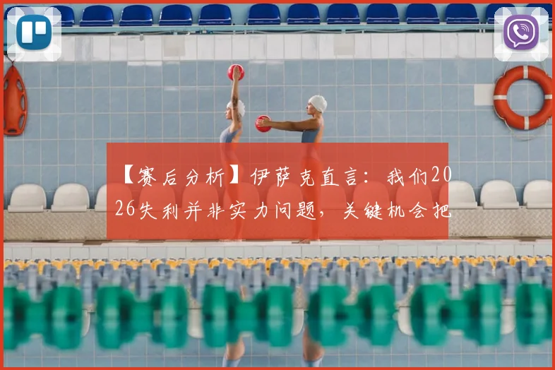 【赛后分析】伊萨克直言：我们2026失利并非实力问题，关键机会把握能力成胜负手，对手做的更好