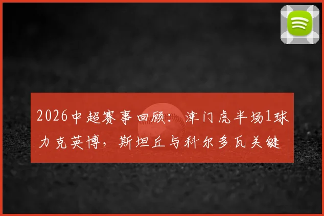 2026中超赛事回顾：津门虎半场1球力克英博，斯坦丘与科尔多瓦关键表现解析