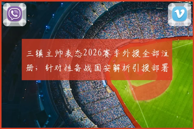 三镇主帅表态2026赛季外援全部注册，针对性备战国安解析引援部署与战术调整