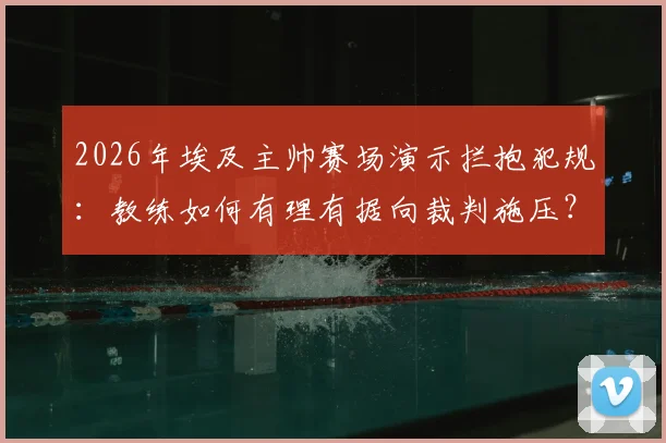 2026年埃及主帅赛场演示拦抱犯规:教练如何有理有据向裁判施压?实战演示全解析