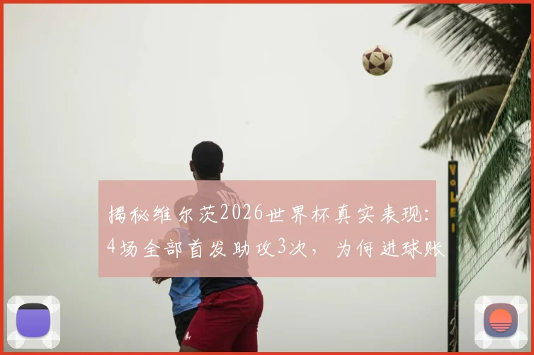 揭秘维尔茨2026世界杯真实表现:4场全部首发助攻3次,为何进球账户迟迟未开?