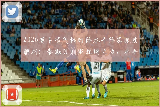 2026赛季喷气机对阵水手阵容深度解析:泰勒贝利斯担纲主力,水手轮换策略引热议