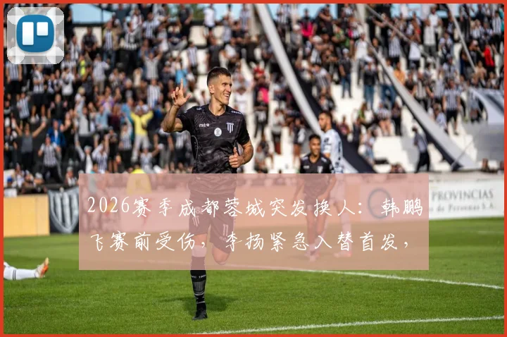 2026赛季成都蓉城突发换人:韩鹏飞赛前受伤,李扬紧急入替首发,阵容影响几何?