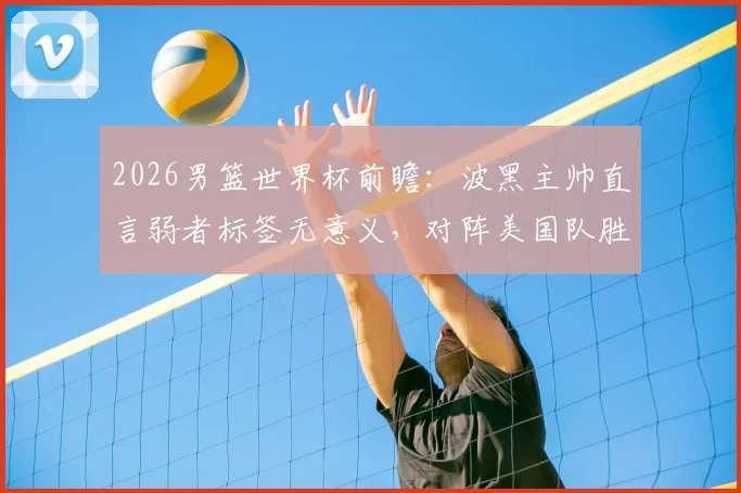 2026男篮世界杯前瞻:波黑主帅直言弱者标签无意义,对阵美国队胜负场上见分晓
