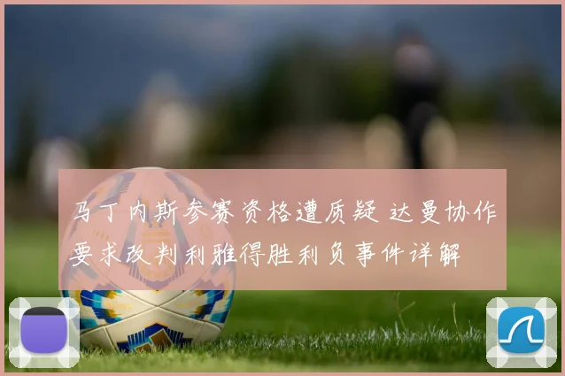 马丁内斯参赛资格遭质疑 达曼协作要求改判利雅得胜利负事件详解