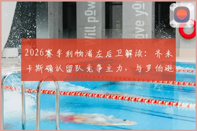 2026赛季利物浦左后卫解读:齐米卡斯确认留队竞争主力,与罗伯逊形成良性轮换