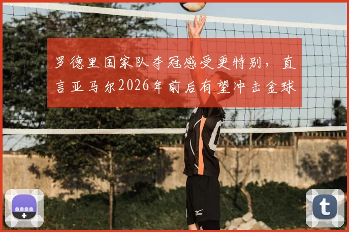 罗德里国家队夺冠感受更特别，直言亚马尔2026年前后有望冲击金球奖：深度解析两人前景