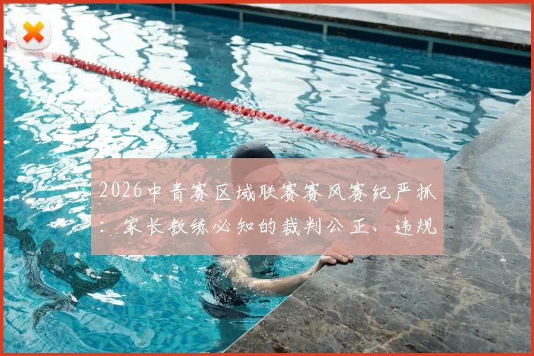 2026中青赛区域联赛赛风赛纪严抓:家长教练必知的裁判公正、违规举报与球员成长底线指南