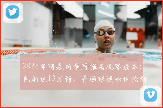 2026年阿森纳争冠推高观赛成本:包厢达13万镑,普通球迷如何抢到平价票?