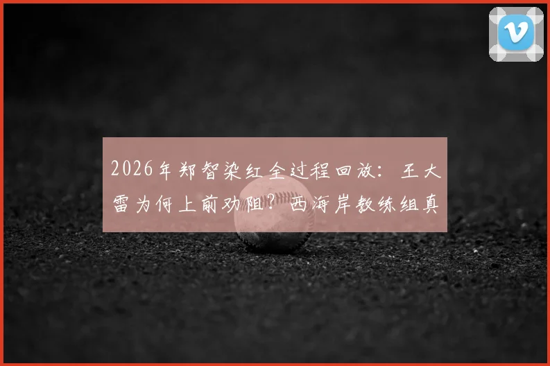 2026年郑智染红全过程回放:王大雷为何上前劝阻?西海岸教练组真实反应与资深球迷深度点评