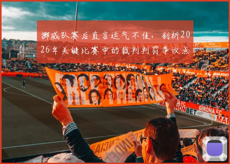 挪威队赛后直言运气不佳，剖析2026年关键比赛中的裁判判罚争议点
