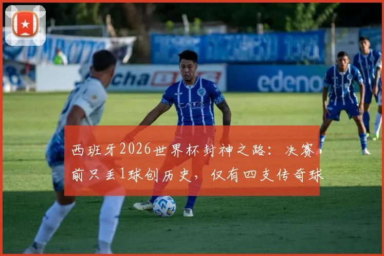 西班牙2026世界杯封神之路：决赛前只丢1球创历史，仅有四支传奇球队达成此成就