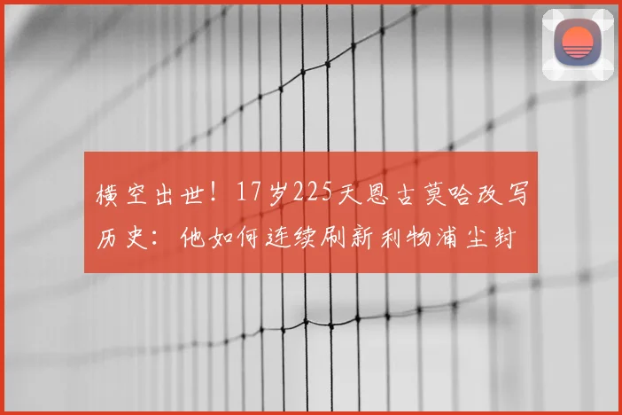 横空出世！17岁225天恩古莫哈改写历史：他如何连续刷新利物浦尘封的2026最年轻进球纪录？