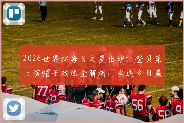 2026世界杯每日之星出炉：登贝莱上演帽子戏法全解析，当选今日最佳实至名归