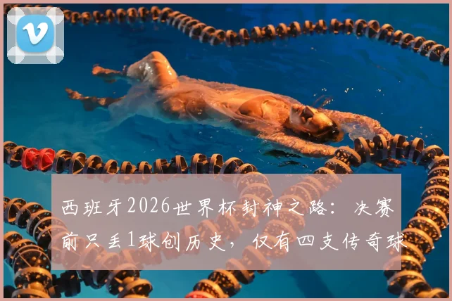 西班牙2026世界杯封神之路:决赛前只丢1球创历史,仅有四支传奇球队达成此成就