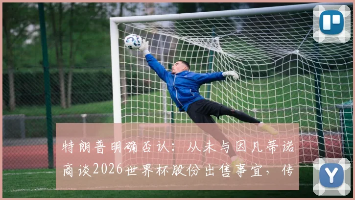 特朗普明确否认：从未与因凡蒂诺商谈2026世界杯股份出售事宜，传闻真相剖析