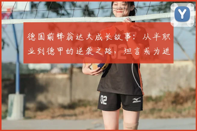 德国前锋翁达夫成长故事：从半职业到德甲的逆袭之路，坦言或为进球而生（附2026赛季最新动态）