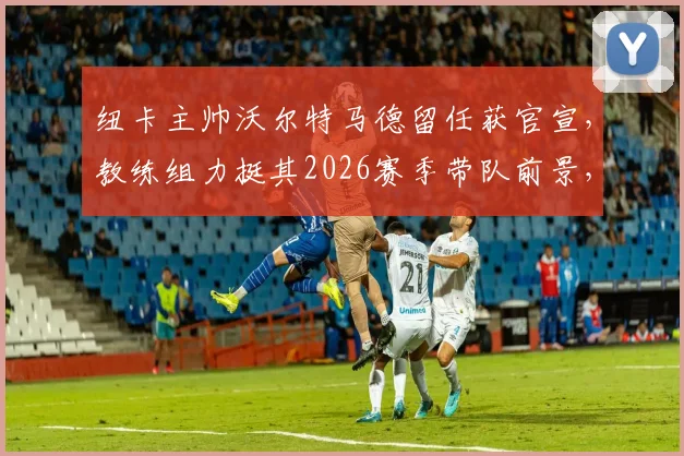 纽卡主帅沃尔特马德留任获官宣，教练组力挺其2026赛季带队前景，电讯报披露详情