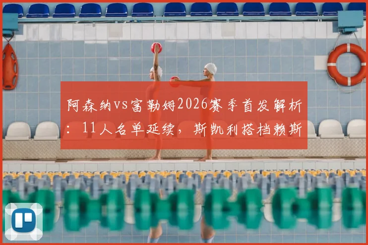 阿森纳vs富勒姆2026赛季首发解析:11人名单延续,斯凯利搭档赖斯踢后腰前景展望